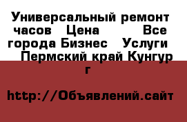 Универсальный ремонт часов › Цена ­ 100 - Все города Бизнес » Услуги   . Пермский край,Кунгур г.